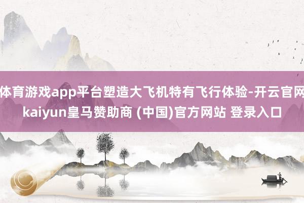 体育游戏app平台塑造大飞机特有飞行体验-开云官网kaiyun皇马赞助商 (中国)官方网站 登录入口