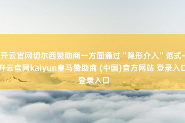 开云官网切尔西赞助商一方面通过“隐形介入”范式-开云官网kaiyun皇马赞助商 (中国)官方网站 登录入口
