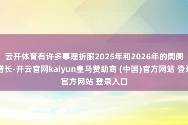 云开体育有许多事理折服2025年和2026年的阛阓将会增长-开云官网kaiyun皇马赞助商 (中国)官方网站 登录入口