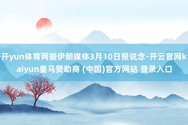 开yun体育网据伊朗媒体3月10日报说念-开云官网kaiyun皇马赞助商 (中国)官方网站 登录入口