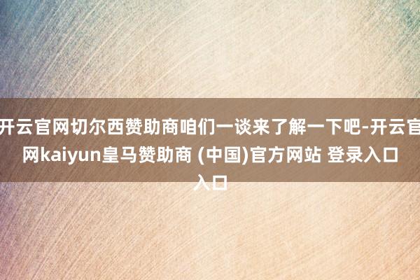 开云官网切尔西赞助商咱们一谈来了解一下吧-开云官网kaiyun皇马赞助商 (中国)官方网站 登录入口