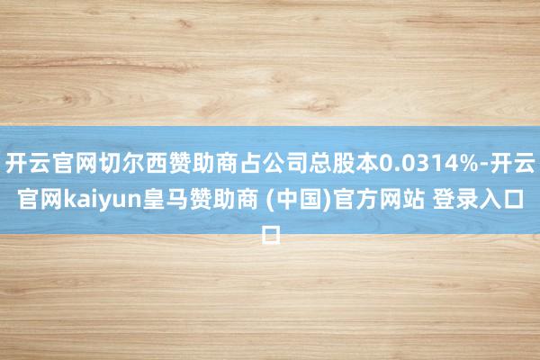开云官网切尔西赞助商占公司总股本0.0314%-开云官网kaiyun皇马赞助商 (中国)官方网站 登录入口