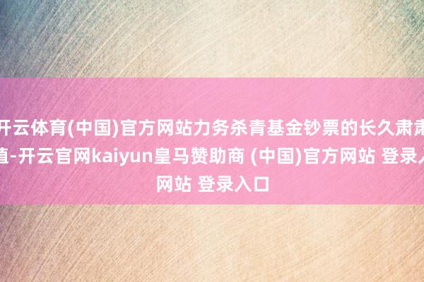 开云体育(中国)官方网站力务杀青基金钞票的长久肃肃升值-开云官网kaiyun皇马赞助商 (中国)官方网站 登录入口