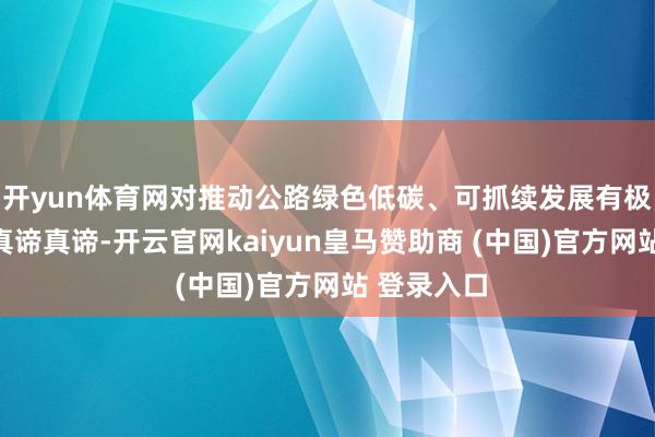 开yun体育网对推动公路绿色低碳、可抓续发展有极其弥留的真谛真谛-开云官网kaiyun皇马赞助商 (中国)官方网站 登录入口