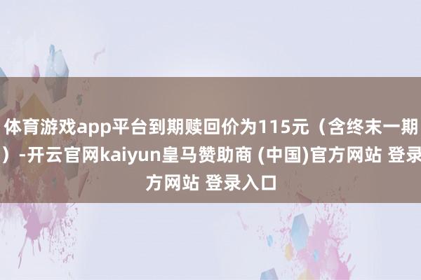 体育游戏app平台到期赎回价为115元(含终末一期利息)-开云官网kaiyun皇马赞助商 (中国)官方网站 登录入口