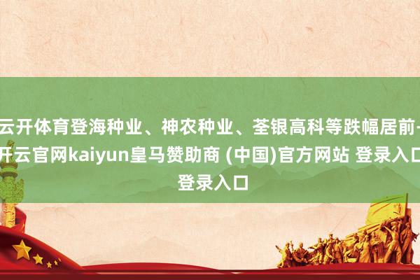 云开体育登海种业、神农种业、荃银高科等跌幅居前-开云官网kaiyun皇马赞助商 (中国)官方网站 登录入口