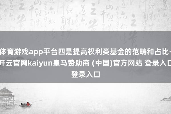 体育游戏app平台四是提高权利类基金的范畴和占比-开云官网kaiyun皇马赞助商 (中国)官方网站 登录入口