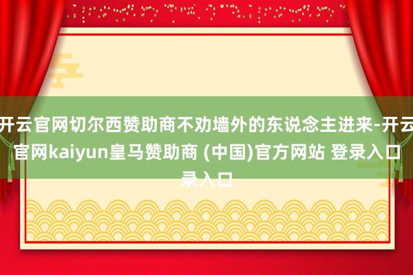 开云官网切尔西赞助商不劝墙外的东说念主进来-开云官网kaiyun皇马赞助商 (中国)官方网站 登录入口