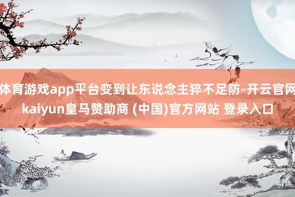 体育游戏app平台变到让东说念主猝不足防-开云官网kaiyun皇马赞助商 (中国)官方网站 登录入口