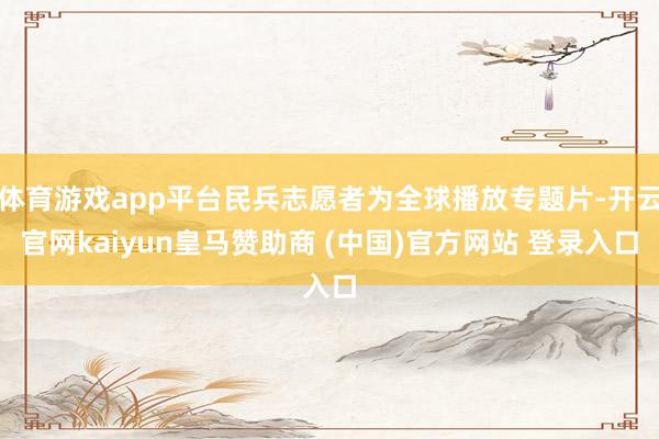 体育游戏app平台民兵志愿者为全球播放专题片-开云官网kaiyun皇马赞助商 (中国)官方网站 登录入口