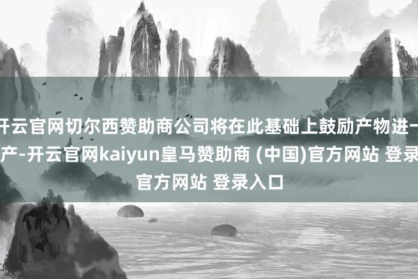 开云官网切尔西赞助商公司将在此基础上鼓励产物进一步扩产-开云官网kaiyun皇马赞助商 (中国)官方网站 登录入口