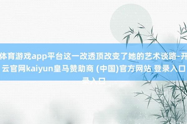 体育游戏app平台这一改透顶改变了她的艺术谈路-开云官网kaiyun皇马赞助商 (中国)官方网站 登录入口