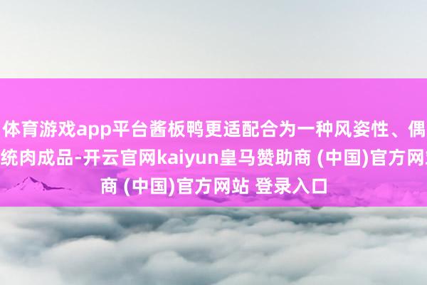 体育游戏app平台酱板鸭更适配合为一种风姿性、偶尔食用的传统肉成品-开云官网kaiyun皇马赞助商 (中国)官方网站 登录入口