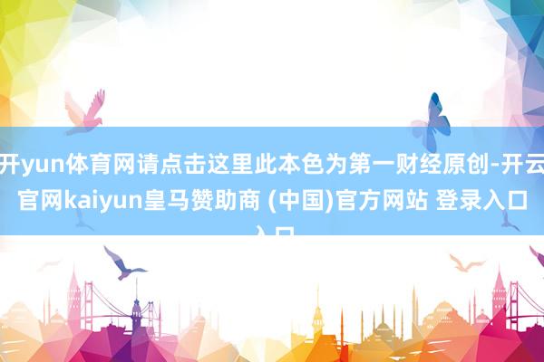 开yun体育网请点击这里此本色为第一财经原创-开云官网kaiyun皇马赞助商 (中国)官方网站 登录入口