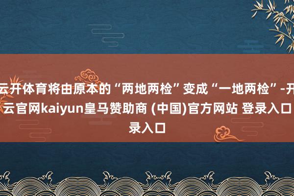 云开体育将由原本的“两地两检”变成“一地两检”-开云官网kaiyun皇马赞助商 (中国)官方网站 登录入口