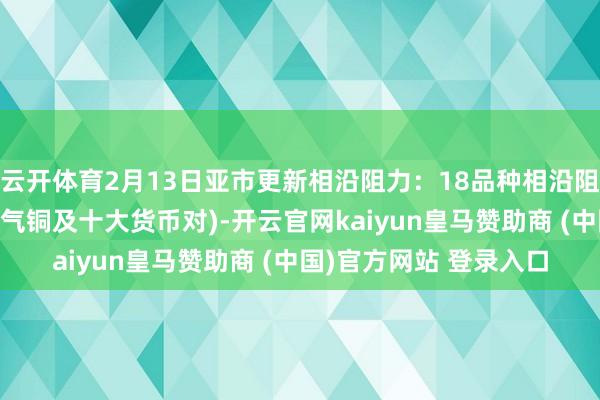 云开体育2月13日亚市更新相沿阻力：18品种相沿阻力(金银铂钯原油自然气铜及十大货币对)-开云官网kaiyun皇马赞助商 (中国)官方网站 登录入口