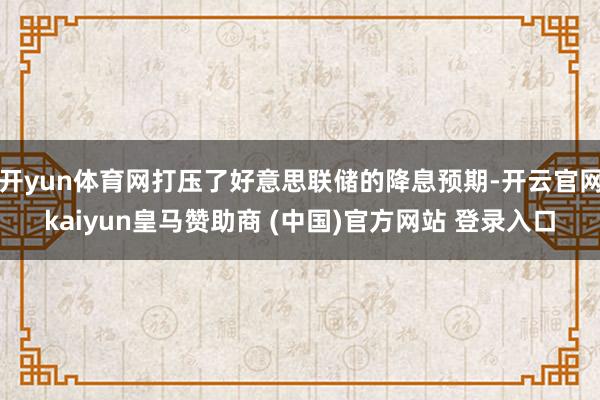 开yun体育网打压了好意思联储的降息预期-开云官网kaiyun皇马赞助商 (中国)官方网站 登录入口