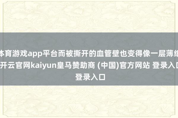 体育游戏app平台而被撕开的血管壁也变得像一层薄纸-开云官网kaiyun皇马赞助商 (中国)官方网站 登录入口
