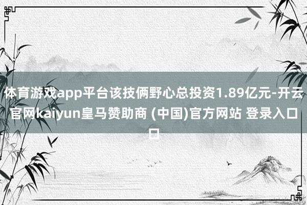 体育游戏app平台该技俩野心总投资1.89亿元-开云官网kaiyun皇马赞助商 (中国)官方网站 登录入口