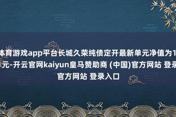 体育游戏app平台长城久荣纯债定开最新单元净值为1.0981元-开云官网kaiyun皇马赞助商 (中国)官方网站 登录入口