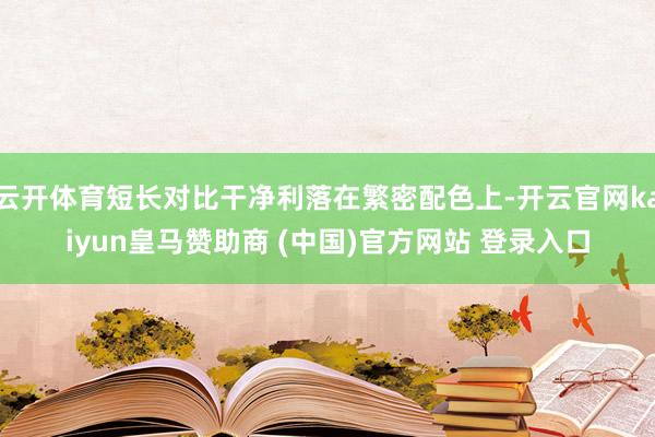 云开体育短长对比干净利落在繁密配色上-开云官网kaiyun皇马赞助商 (中国)官方网站 登录入口