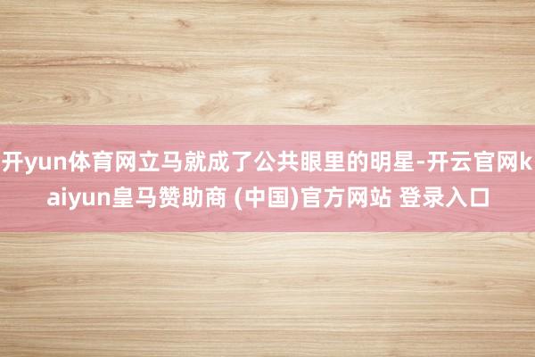 开yun体育网立马就成了公共眼里的明星-开云官网kaiyun皇马赞助商 (中国)官方网站 登录入口