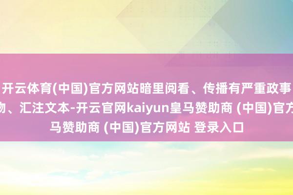 开云体育(中国)官方网站暗里阅看、传播有严重政事问题的电子读物、汇注文本-开云官网kaiyun皇马赞助商 (中国)官方网站 登录入口