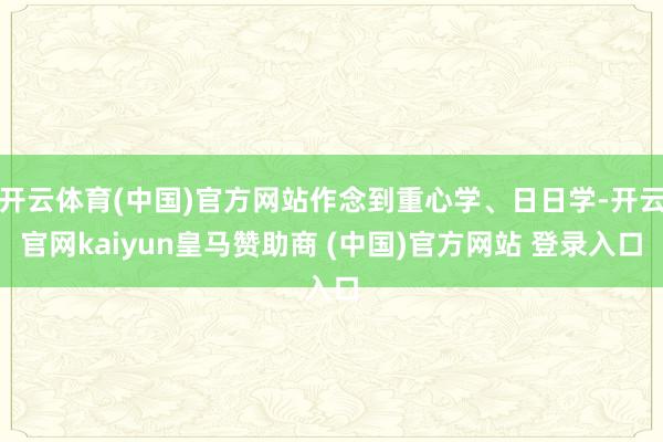 开云体育(中国)官方网站作念到重心学、日日学-开云官网kaiyun皇马赞助商 (中国)官方网站 登录入口
