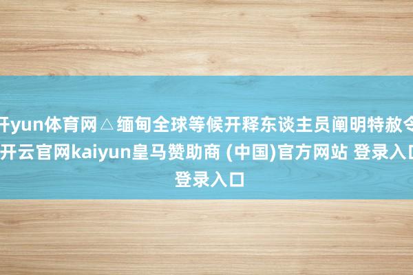 开yun体育网△缅甸全球等候开释东谈主员阐明特赦令-开云官网kaiyun皇马赞助商 (中国)官方网站 登录入口