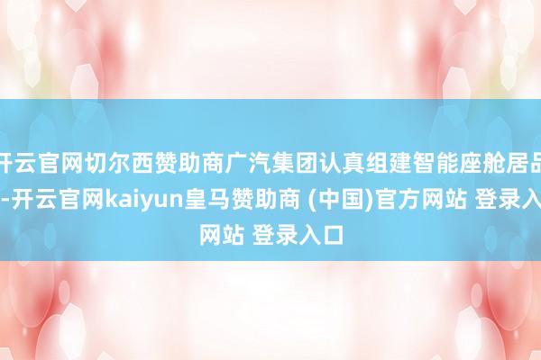 开云官网切尔西赞助商广汽集团认真组建智能座舱居品线-开云官网kaiyun皇马赞助商 (中国)官方网站 登录入口