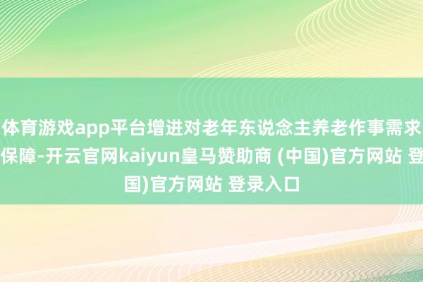体育游戏app平台增进对老年东说念主养老作事需求的支付保障-开云官网kaiyun皇马赞助商 (中国)官方网站 登录入口