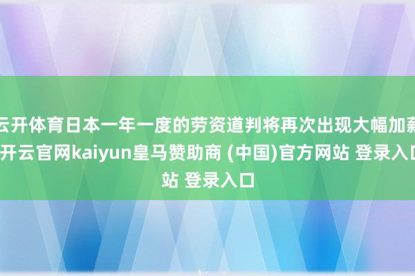 云开体育日本一年一度的劳资道判将再次出现大幅加薪-开云官网kaiyun皇马赞助商 (中国)官方网站 登录入口