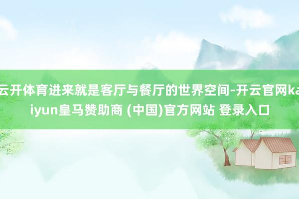 云开体育进来就是客厅与餐厅的世界空间-开云官网kaiyun皇马赞助商 (中国)官方网站 登录入口