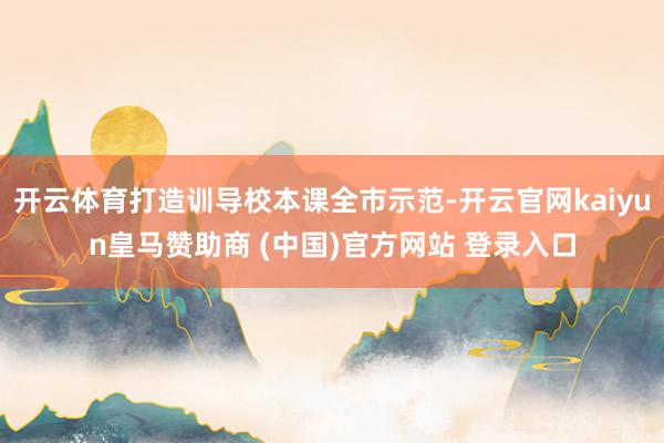 开云体育打造训导校本课全市示范-开云官网kaiyun皇马赞助商 (中国)官方网站 登录入口