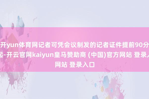 开yun体育网记者可凭会议制发的记者证件提前90分钟起-开云官网kaiyun皇马赞助商 (中国)官方网站 登录入口