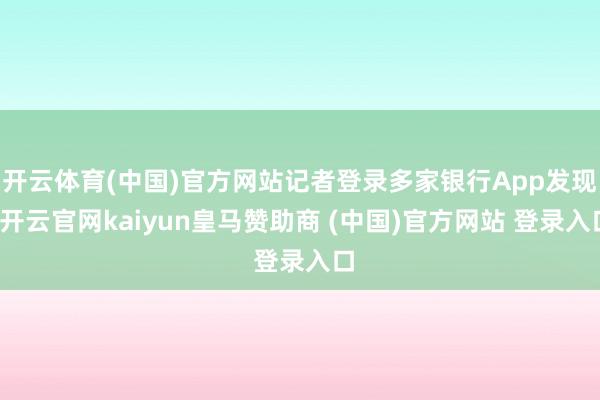 开云体育(中国)官方网站记者登录多家银行App发现-开云官网kaiyun皇马赞助商 (中国)官方网站 登录入口