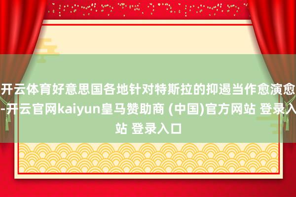 开云体育　　好意思国各地针对特斯拉的抑遏当作愈演愈烈-开云官网kaiyun皇马赞助商 (中国)官方网站 登录入口