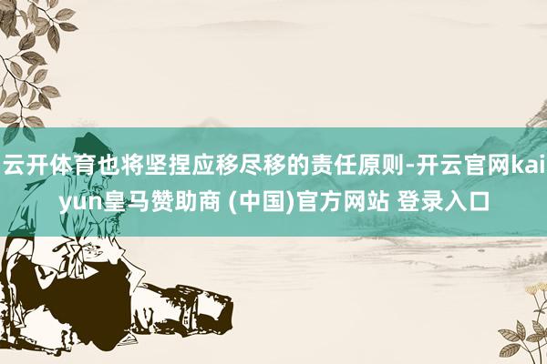 云开体育也将坚捏应移尽移的责任原则-开云官网kaiyun皇马赞助商 (中国)官方网站 登录入口