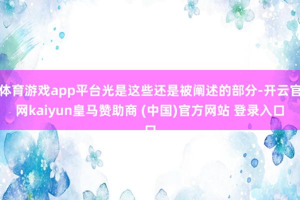 体育游戏app平台光是这些还是被阐述的部分-开云官网kaiyun皇马赞助商 (中国)官方网站 登录入口