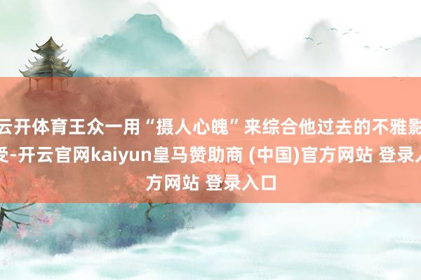 云开体育王众一用“摄人心魄”来综合他过去的不雅影感受-开云官网kaiyun皇马赞助商 (中国)官方网站 登录入口