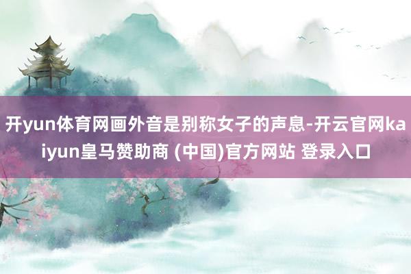 开yun体育网画外音是别称女子的声息-开云官网kaiyun皇马赞助商 (中国)官方网站 登录入口