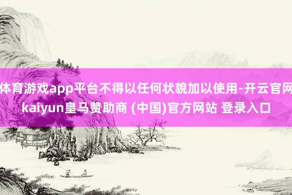 体育游戏app平台不得以任何状貌加以使用-开云官网kaiyun皇马赞助商 (中国)官方网站 登录入口