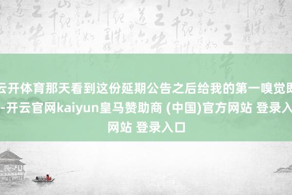 云开体育那天看到这份延期公告之后给我的第一嗅觉即是-开云官网kaiyun皇马赞助商 (中国)官方网站 登录入口