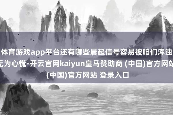 体育游戏app平台还有哪些晨起信号容易被咱们浑浊？早起后无为心慌-开云官网kaiyun皇马赞助商 (中国)官方网站 登录入口