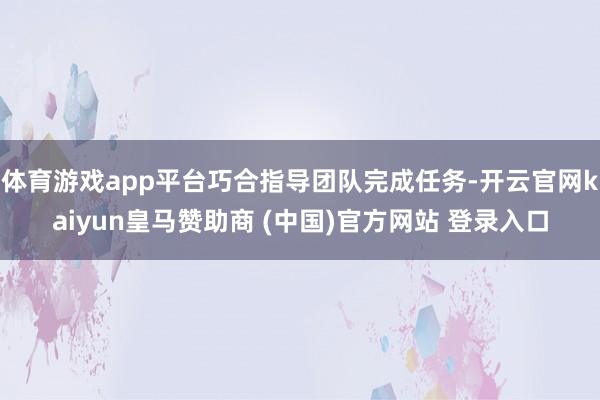 体育游戏app平台巧合指导团队完成任务-开云官网kaiyun皇马赞助商 (中国)官方网站 登录入口