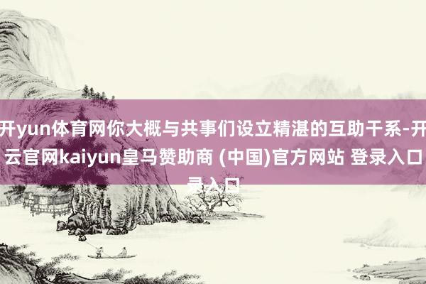 开yun体育网你大概与共事们设立精湛的互助干系-开云官网kaiyun皇马赞助商 (中国)官方网站 登录入口