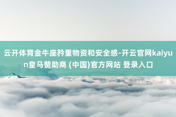 云开体育金牛座矜重物资和安全感-开云官网kaiyun皇马赞助商 (中国)官方网站 登录入口