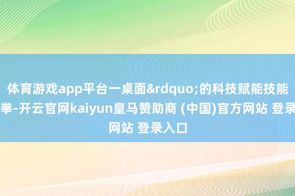 体育游戏app平台一桌面&rdquo;的科技赋能技能组合拳-开云官网kaiyun皇马赞助商 (中国)官方网站 登录入口
