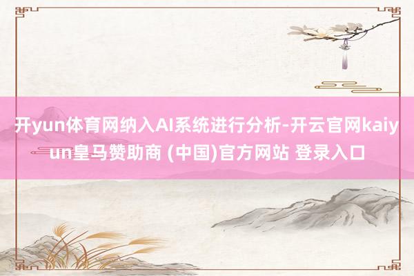 开yun体育网纳入AI系统进行分析-开云官网kaiyun皇马赞助商 (中国)官方网站 登录入口