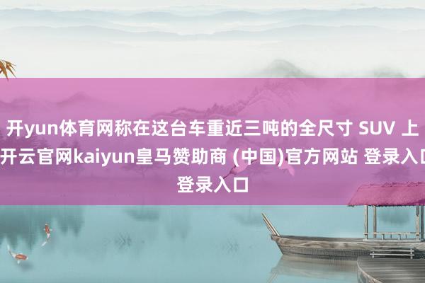 开yun体育网称在这台车重近三吨的全尺寸 SUV 上-开云官网kaiyun皇马赞助商 (中国)官方网站 登录入口